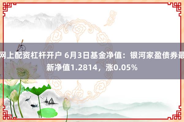 网上配资杠杆开户 6月3日基金净值：银河家盈债券最新净值1.2814，涨0.05%