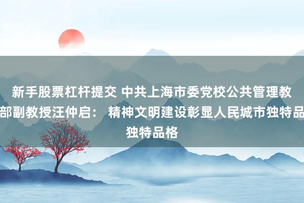 新手股票杠杆提交 中共上海市委党校公共管理教研部副教授汪仲启： 精神文明建设彰显人民城市独特品格