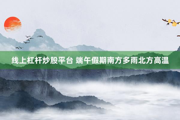 线上杠杆炒股平台 端午假期南方多雨北方高温