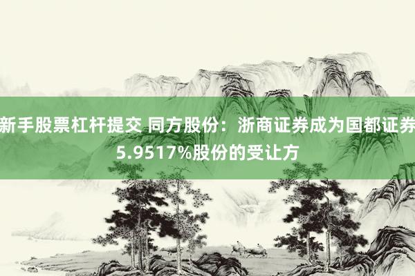 新手股票杠杆提交 同方股份：浙商证券成为国都证券5.9517%股份的受让方