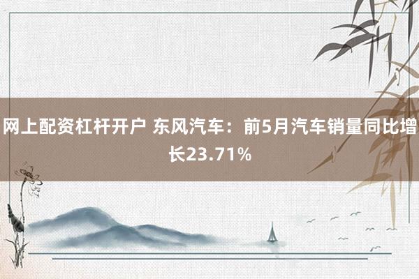 网上配资杠杆开户 东风汽车：前5月汽车销量同比增长23.71%