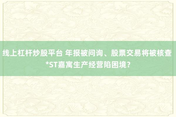 线上杠杆炒股平台 年报被问询、股票交易将被核查 *ST嘉寓生产经营陷困境？