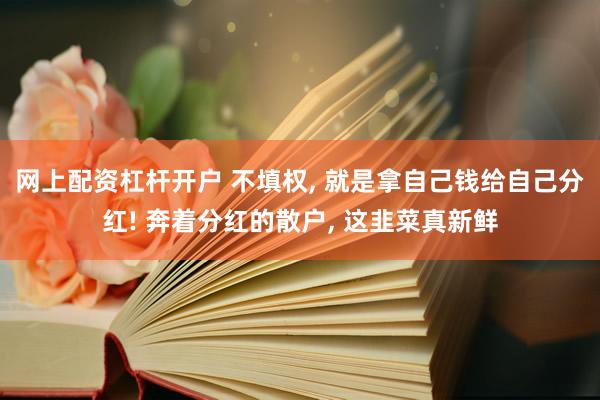 网上配资杠杆开户 不填权, 就是拿自己钱给自己分红! 奔着分红的散户, 这韭菜真新鲜