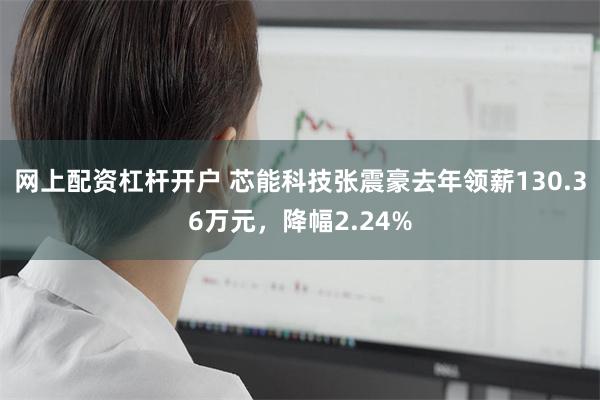 网上配资杠杆开户 芯能科技张震豪去年领薪130.36万元，降幅2.24%