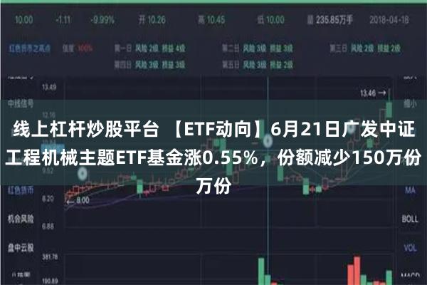 线上杠杆炒股平台 【ETF动向】6月21日广发中证工程机械主题ETF基金涨0.55%，份额减少150万份