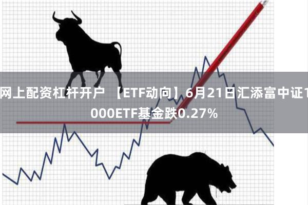 网上配资杠杆开户 【ETF动向】6月21日汇添富中证1000ETF基金跌0.27%