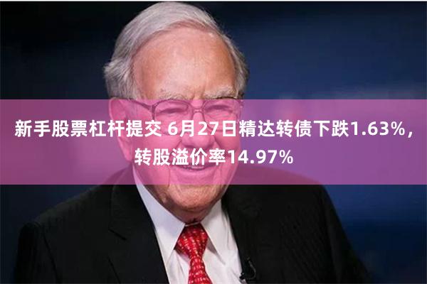 新手股票杠杆提交 6月27日精达转债下跌1.63%，转股溢价率14.97%