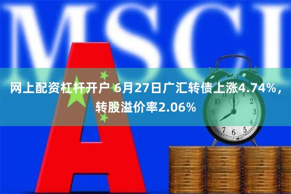 网上配资杠杆开户 6月27日广汇转债上涨4.74%，转股溢价率2.06%