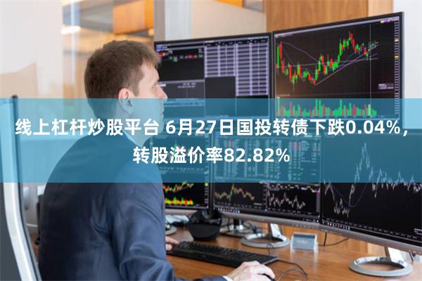 线上杠杆炒股平台 6月27日国投转债下跌0.04%，转股溢价率82.82%