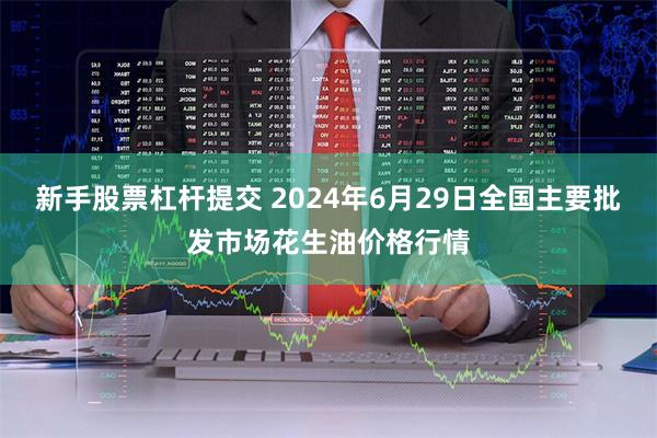 新手股票杠杆提交 2024年6月29日全国主要批发市场花生油价格行情