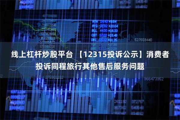 线上杠杆炒股平台 【12315投诉公示】消费者投诉同程旅行其他售后服务问题