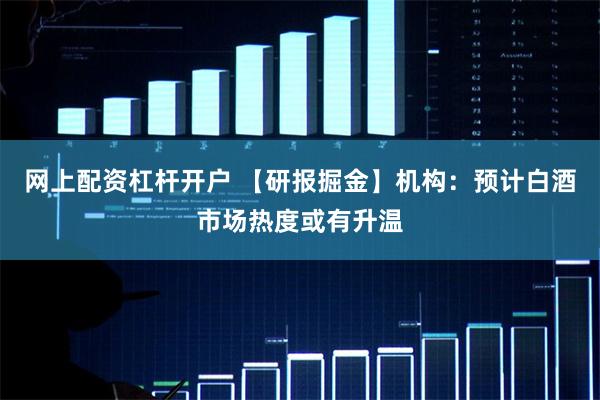 网上配资杠杆开户 【研报掘金】机构：预计白酒市场热度或有升温