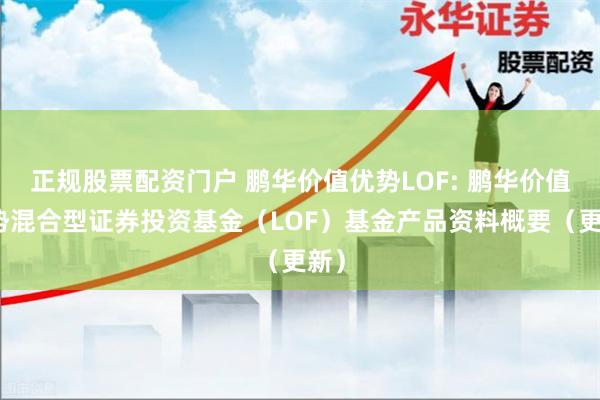 正规股票配资门户 鹏华价值优势LOF: 鹏华价值优势混合型证券投资基金（LOF）基金产品资料概要（更新）