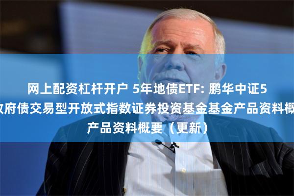 网上配资杠杆开户 5年地债ETF: 鹏华中证5年期地方政府债交易型开放式指数证券投资基金基金产品资料概要（更新）