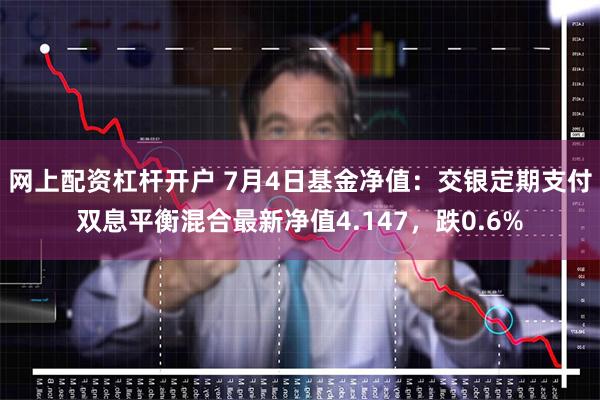 网上配资杠杆开户 7月4日基金净值：交银定期支付双息平衡混合最新净值4.147，跌0.6%