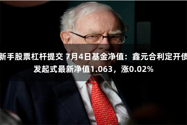 新手股票杠杆提交 7月4日基金净值：鑫元合利定开债发起式最新净值1.063，涨0.02%