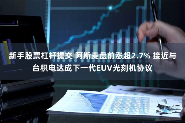 新手股票杠杆提交 阿斯麦盘前涨超2.7% 接近与台积电达成下一代EUV光刻机协议