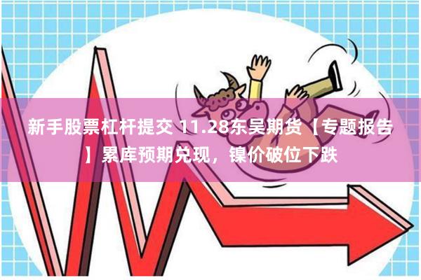 新手股票杠杆提交 11.28东吴期货【专题报告】累库预期兑现，镍价破位下跌