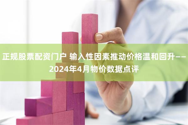 正规股票配资门户 输入性因素推动价格温和回升——2024年4月物价数据点评