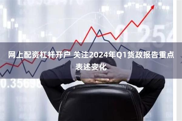 网上配资杠杆开户 关注2024年Q1货政报告重点表述变化