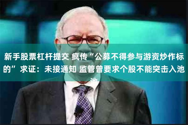 新手股票杠杆提交 疯传“公募不得参与游资炒作标的” 求证：未接通知 监管曾要求个股不能突击入池