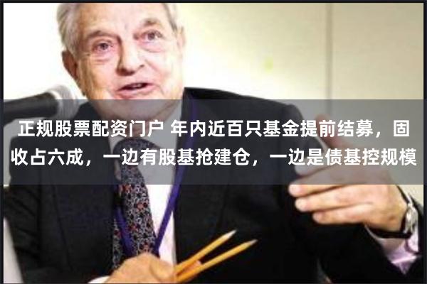 正规股票配资门户 年内近百只基金提前结募，固收占六成，一边有股基抢建仓，一边是债基控规模