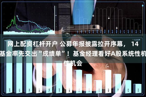 网上配资杠杆开户 公募年报披露拉开序幕， 14只基金率先交出“成绩单”！基金经理看好A股系统性机会