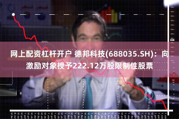 网上配资杠杆开户 德邦科技(688035.SH)：向激励对象授予222.12万股限制性股票