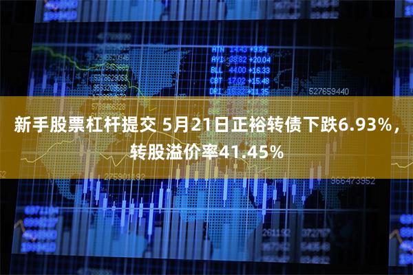 新手股票杠杆提交 5月21日正裕转债下跌6.93%，转股溢价率41.45%