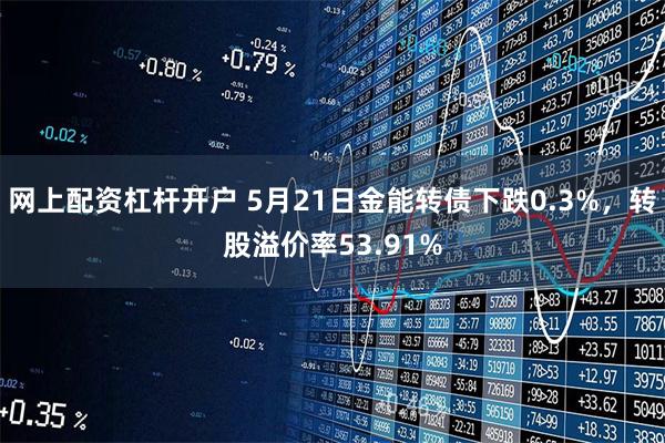 网上配资杠杆开户 5月21日金能转债下跌0.3%，转股溢价率53.91%