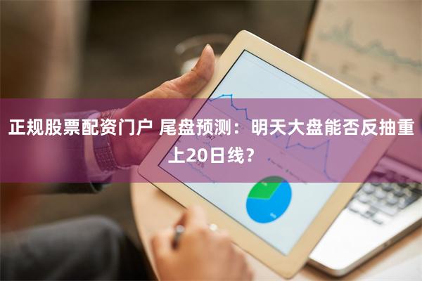 正规股票配资门户 尾盘预测：明天大盘能否反抽重上20日线？