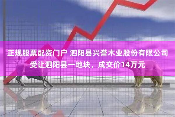 正规股票配资门户 泗阳县兴誉木业股份有限公司受让泗阳县一地块，成交价14万元