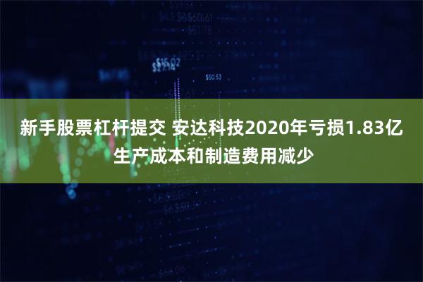 新手股票杠杆提交 安达科技2020年亏损1.83亿 生产成本和制造费用减少