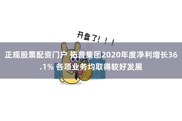 正规股票配资门户 拓普集团2020年度净利增长36.1% 各项业务均取得较好发展