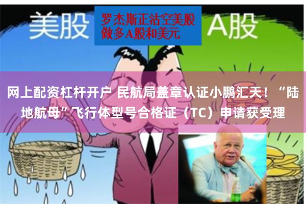 网上配资杠杆开户 民航局盖章认证小鹏汇天！“陆地航母”飞行体型号合格证（TC）申请获受理