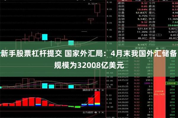 新手股票杠杆提交 国家外汇局：4月末我国外汇储备规模为32008亿美元