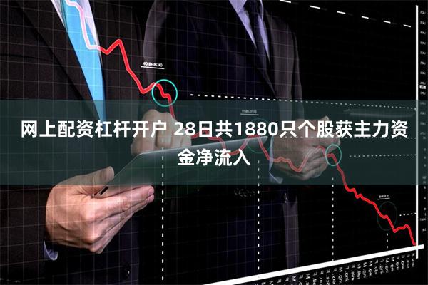 网上配资杠杆开户 28日共1880只个股获主力资金净流入