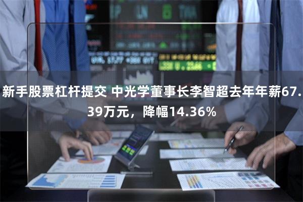 新手股票杠杆提交 中光学董事长李智超去年年薪67.39万元，降幅14.36%