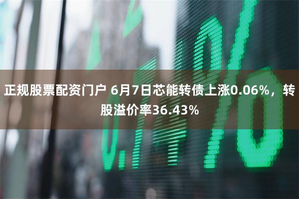 正规股票配资门户 6月7日芯能转债上涨0.06%，转股溢价率36.43%