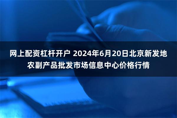 网上配资杠杆开户 2024年6月20日北京新发地农副产品批发市场信息中心价格行情