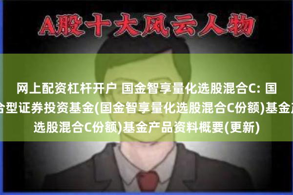 网上配资杠杆开户 国金智享量化选股混合C: 国金智享量化选股混合型证券投资基金(国金智享量化选股混合C份额)基金产品资料概要(更新)