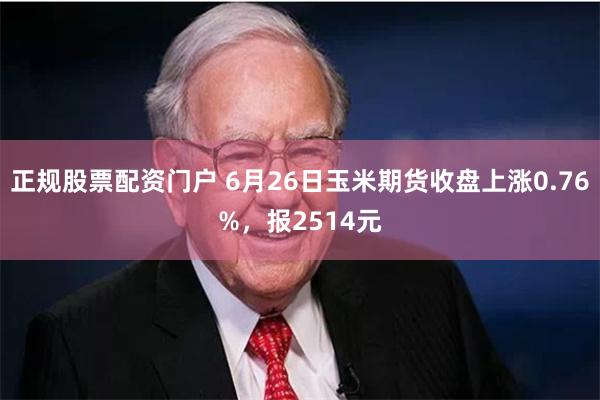 正规股票配资门户 6月26日玉米期货收盘上涨0.76%，报2514元