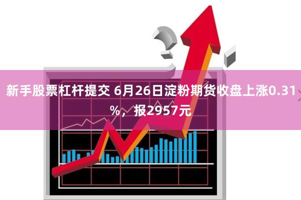 新手股票杠杆提交 6月26日淀粉期货收盘上涨0.31%，报2957元