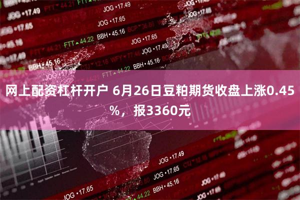 网上配资杠杆开户 6月26日豆粕期货收盘上涨0.45%，报3360元