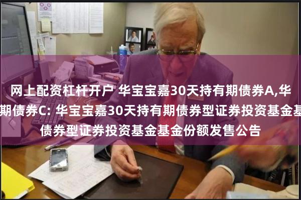 网上配资杠杆开户 华宝宝嘉30天持有期债券A,华宝宝嘉30天持有期债券C: 华宝宝嘉30天持有期债券型证券投资基金基金份额发售公告