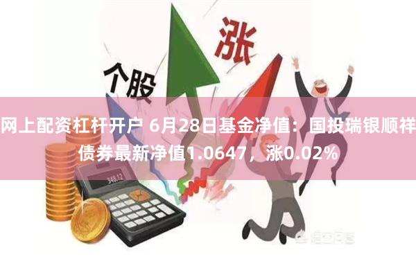 网上配资杠杆开户 6月28日基金净值：国投瑞银顺祥债券最新净值1.0647，涨0.02%