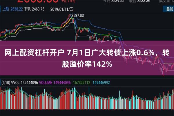 网上配资杠杆开户 7月1日广大转债上涨0.6%，转股溢价率142%