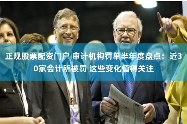 正规股票配资门户 审计机构罚单半年度盘点：近30家会计所被罚 这些变化值得关注