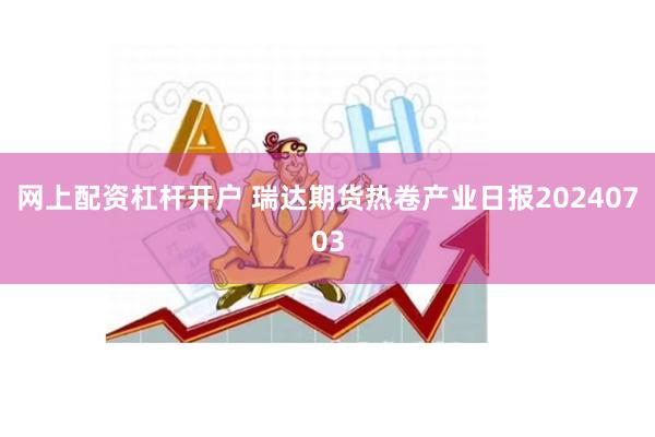 网上配资杠杆开户 瑞达期货热卷产业日报20240703