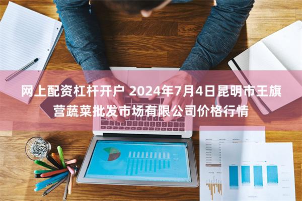 网上配资杠杆开户 2024年7月4日昆明市王旗营蔬菜批发市场有限公司价格行情